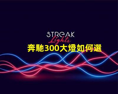 奔馳300大燈如何選擇高性能LED燈具提升安全性