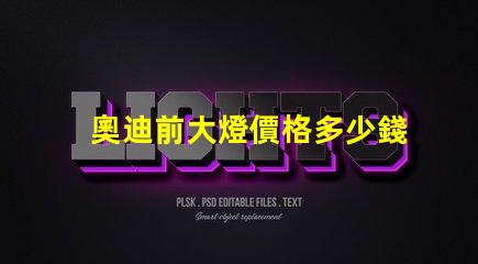奧迪前大燈價格多少錢一個如何選擇最具性價比的奧迪大燈