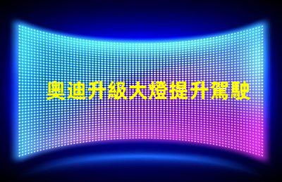 奧迪升級大燈提升駕駛安全性的智能選擇