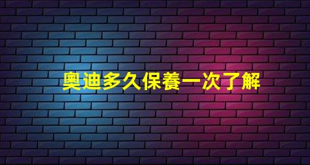 奧迪多久保養一次了解奧迪保養周期的重要性