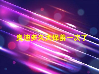奧迪多久大保養一次了解奧迪大保養頻率與必要性