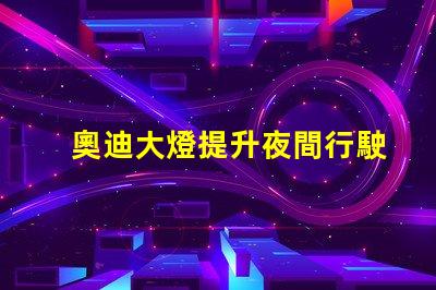 奧迪大燈提升夜間行駛安全性的創新科技