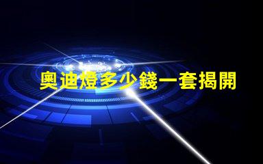 奧迪燈多少錢一套揭開奧迪燈具的真實市場價格