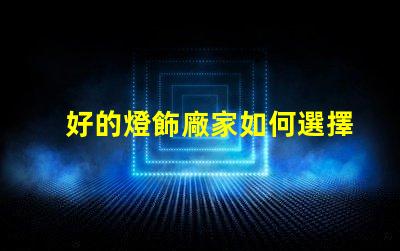 好的燈飾廠家如何選擇優質燈飾供應商的關鍵因素