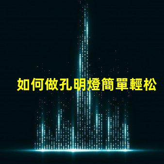 如何做孔明燈簡單輕松制作傳統孔明燈的方法揭秘