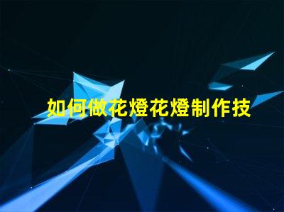 如何做花燈花燈制作技巧與創意指南