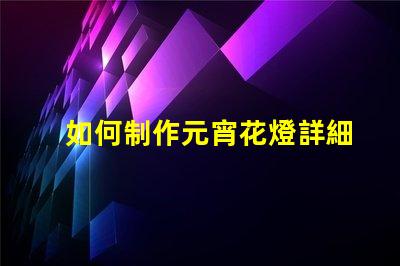 如何制作元宵花燈詳細步驟與創意設計指南