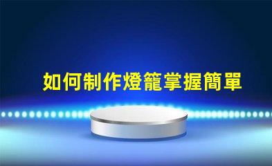 如何制作燈籠掌握簡單燈籠制作技巧的步驟