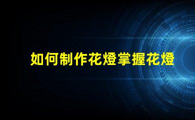如何制作花燈掌握花燈制作技巧,實現創意之美