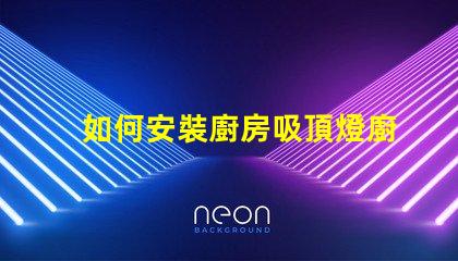 如何安裝廚房吸頂燈廚房吸頂燈安裝詳解,你準備好了嗎