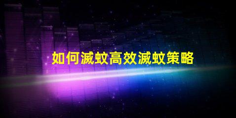 如何滅蚊高效滅蚊策略與技巧解析