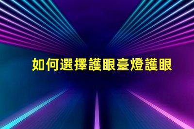 如何選擇護眼臺燈護眼臺燈選購指南與實用技巧