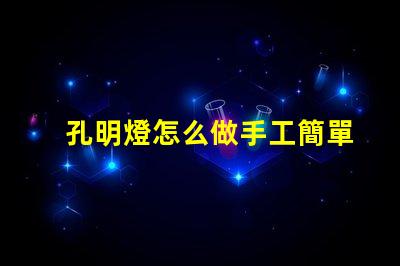 孔明燈怎么做手工簡單易學(xué)的DIY制作指南