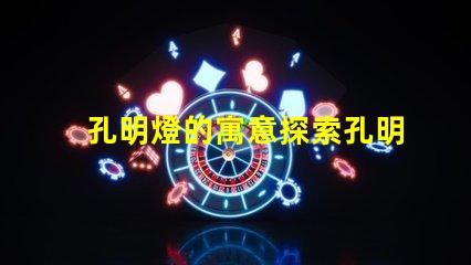 孔明燈的寓意探索孔明燈背后的文化象征與祝福