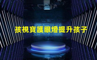 孩視寶護眼燈提升孩子視力保護的必備選擇