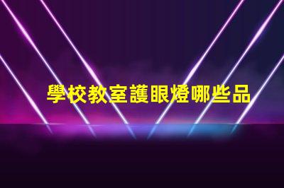 學校教室護眼燈哪些品牌護眼燈市場主流品牌大揭秘