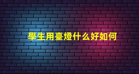 學生用臺燈什么好如何選擇適合學生的高效臺燈
