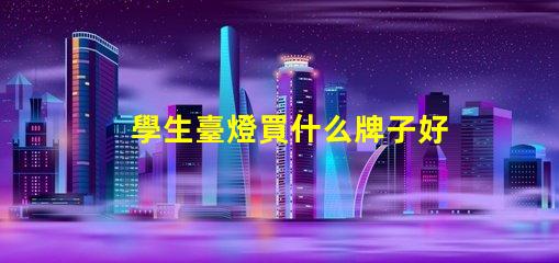 學生臺燈買什么牌子好優質學生臺燈品牌推薦