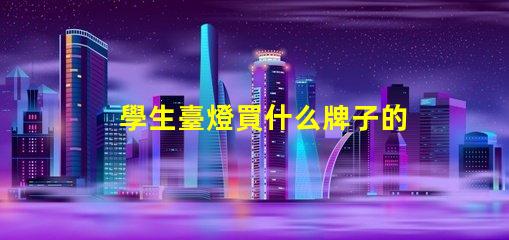 學生臺燈買什么牌子的好精選優(yōu)質(zhì)品牌推薦與對比