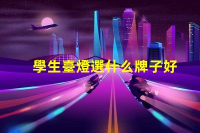 學生臺燈選什么牌子好揭示最受歡迎的學生臺燈品牌