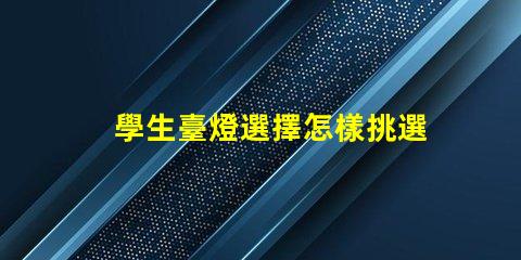 學生臺燈選擇怎樣挑選適合學習需求的臺燈