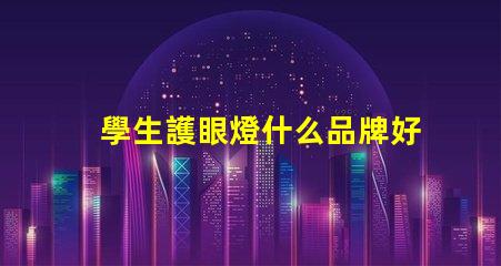 學生護眼燈什么品牌好護眼燈品牌選擇指南