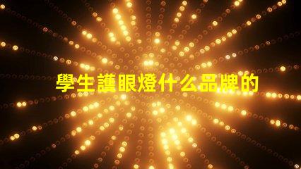 學生護眼燈什么品牌的好護眼燈品牌選擇指南,幫助減輕眼睛疲勞