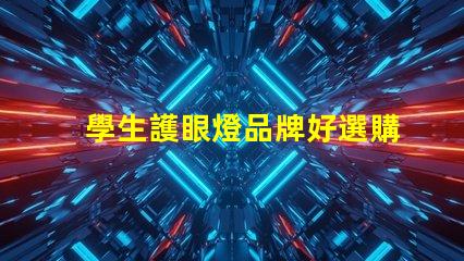 學生護眼燈品牌好選購優質護眼燈的關鍵因素是什么