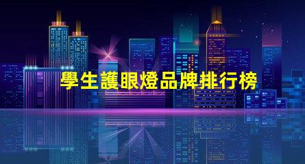 學生護眼燈品牌排行榜揭秘最受歡迎的護眼燈品牌