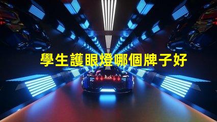 學生護眼燈哪個牌子好揭示最受歡迎的護眼燈品牌