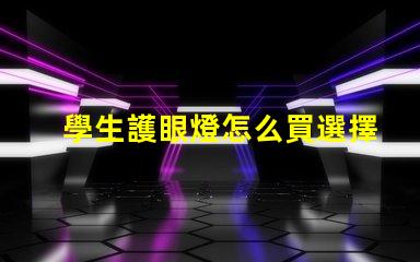 學生護眼燈怎么買選擇護眼燈的實用指南