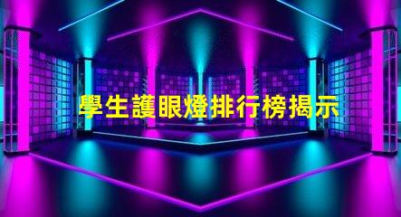 學生護眼燈排行榜揭示市場上最受歡迎的護眼燈選擇
