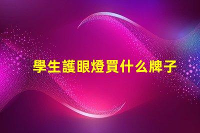 學生護眼燈買什么牌子優質護眼燈品牌推薦,助力視力保護