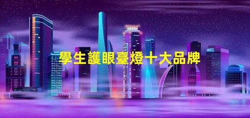 學生護眼臺燈十大品牌護眼技術與設計的完美結合