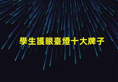 學生護眼臺燈十大牌子如何選擇最佳護眼燈具