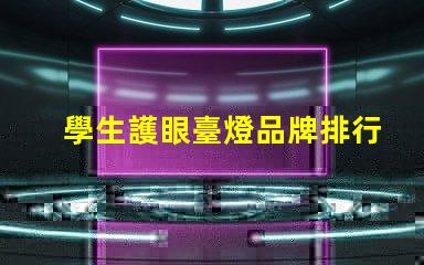 學生護眼臺燈品牌排行前十名優質護眼燈具推薦與評測