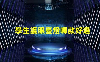 學生護眼臺燈哪款好選購最佳護眼燈的實用指南