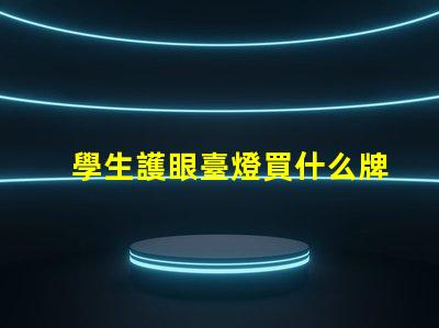 學生護眼臺燈買什么牌子好護眼燈具品牌選擇指南