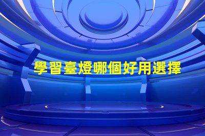 學習臺燈哪個好用選擇學習臺燈的關鍵因素揭秘