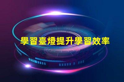 學習臺燈提升學習效率的智能選擇