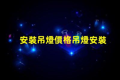 安裝吊燈價格吊燈安裝的真實費用揭秘