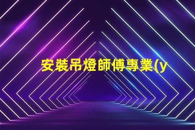 安裝吊燈師傅專業(yè)吊燈安裝服務的選擇指南