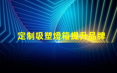 定制吸塑燈箱提升品牌形象的理想選擇