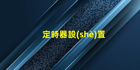 定時器設(shè)置時間步驟輕松掌握定時器設(shè)置技巧