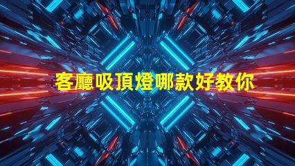 客廳吸頂燈哪款好教你選購適合家居的吸頂燈