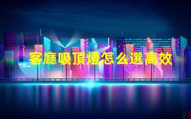 客廳吸頂燈怎么選高效照明與美觀設計的完美平衡