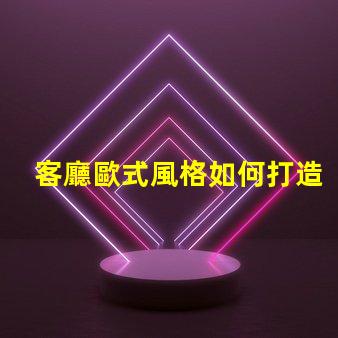 客廳歐式風格如何打造優雅的歐式家居氛圍