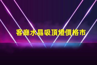 客廳水晶吸頂燈價格市場行情與選擇建議解析