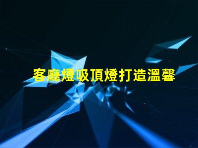 客廳燈吸頂燈打造溫馨家居氛圍的照明選擇