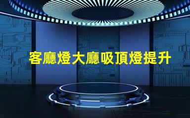 客廳燈大廳吸頂燈提升空間美感的照明選擇